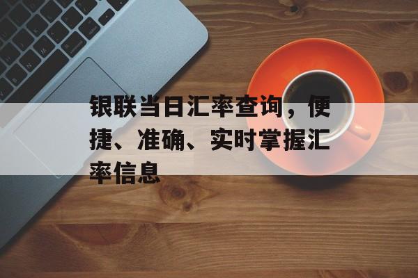 银联当日汇率查询，便捷、准确、实时掌握汇率信息