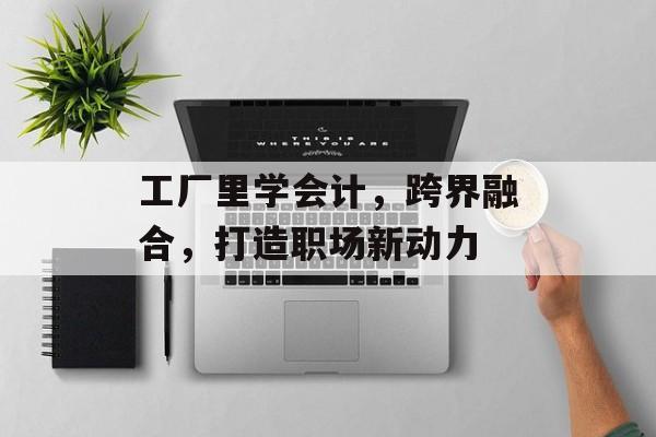 工厂里学会计，跨界融合，打造职场新动力