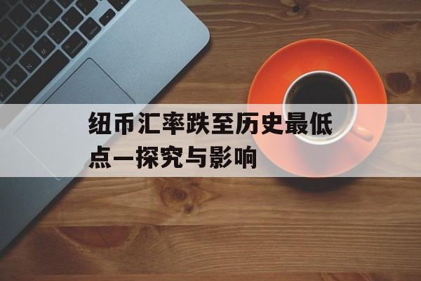 纽币汇率跌至历史最低点—探究与影响