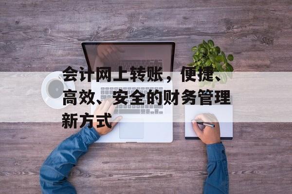 会计网上转账，便捷、高效、安全的财务管理新方式