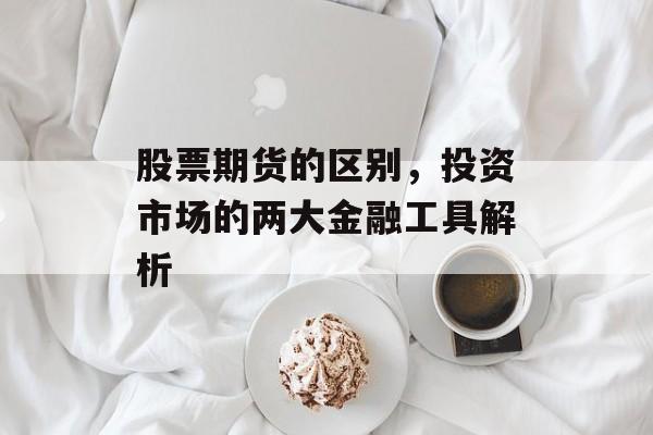 股票期货的区别，投资市场的两大金融工具解析