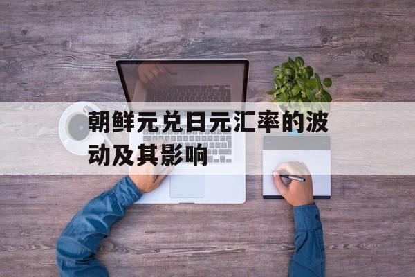 朝鲜元兑日元汇率的波动及其影响