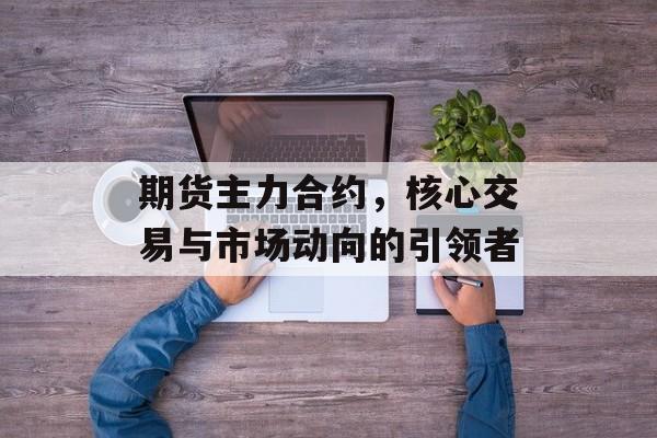 期货主力合约，核心交易与市场动向的引领者