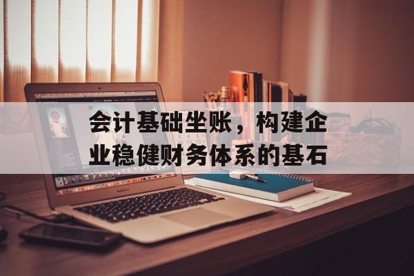 会计基础坐账，构建企业稳健财务体系的基石
