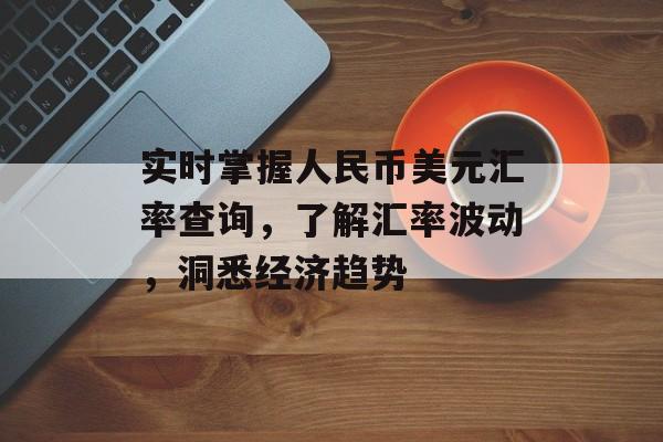 实时掌握人民币美元汇率查询，了解汇率波动，洞悉经济趋势