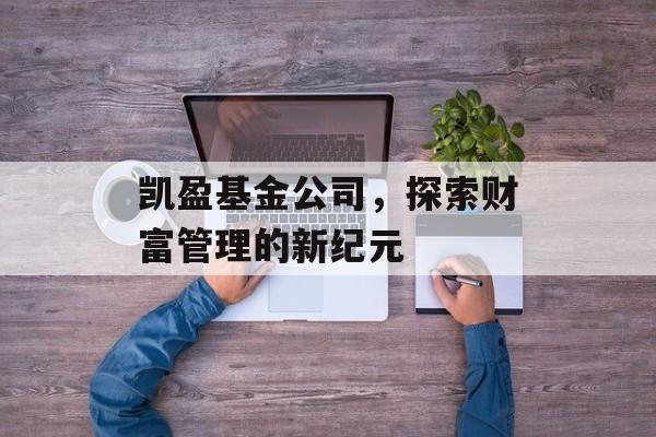 凯盈基金公司，探索财富管理的新纪元