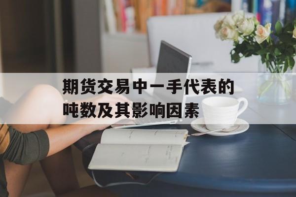 期货交易中一手代表的吨数及其影响因素