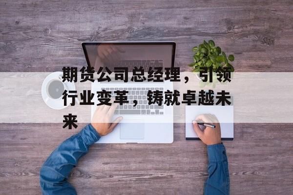 期货公司总经理，引领行业变革，铸就卓越未来