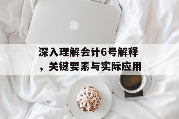 深入理解会计6号解释，关键要素与实际应用