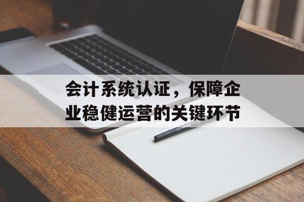 会计系统认证，保障企业稳健运营的关键环节