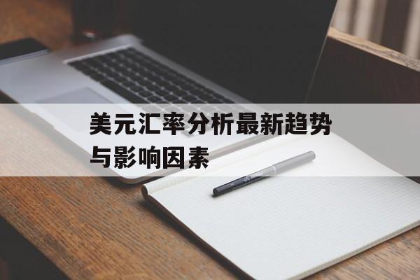 美元汇率分析最新趋势与影响因素