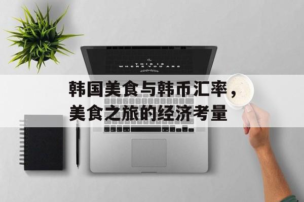韩国美食与韩币汇率，美食之旅的经济考量