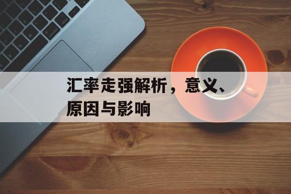 汇率走强解析，意义、原因与影响