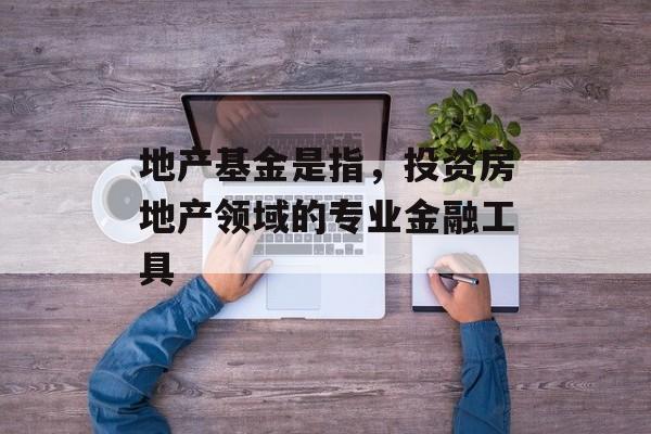 地产基金是指，投资房地产领域的专业金融工具