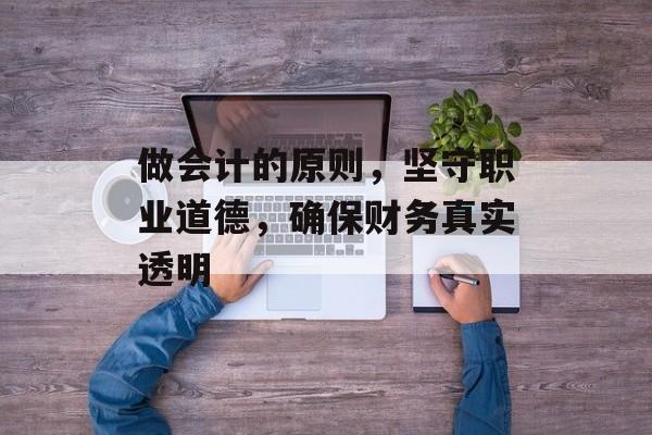 做会计的原则，坚守职业道德，确保财务真实透明