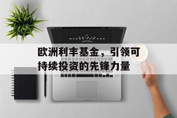 欧洲利丰基金，引领可持续投资的先锋力量