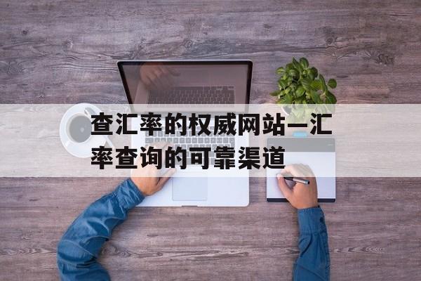查汇率的权威网站—汇率查询的可靠渠道