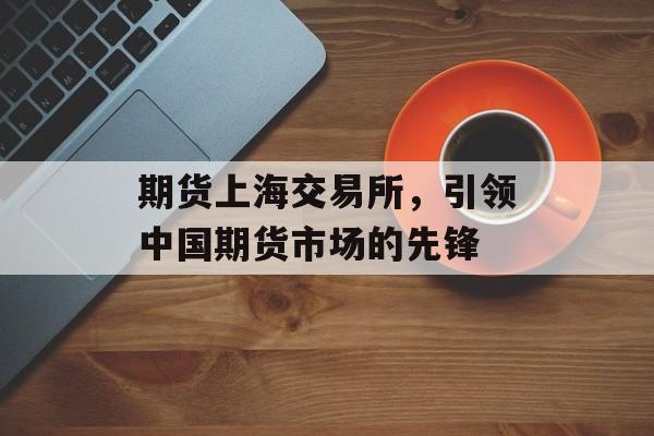 期货上海交易所，引领中国期货市场的先锋