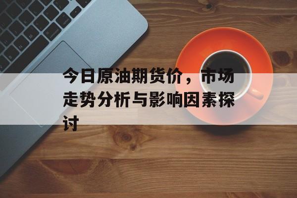 今日原油期货价，市场走势分析与影响因素探讨