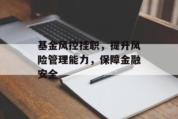 基金风控挂职，提升风险管理能力，保障金融安全