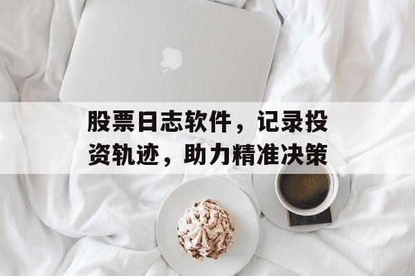 股票日志软件，记录投资轨迹，助力精准决策