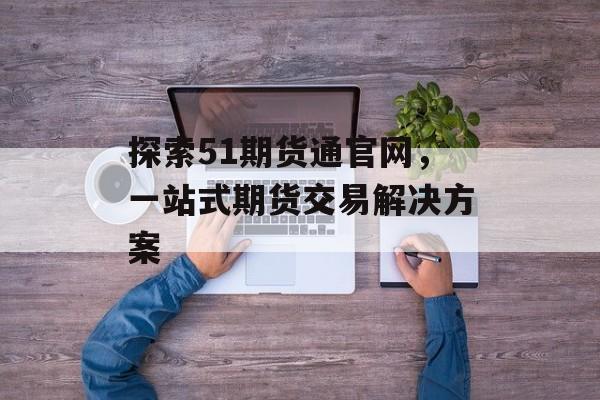 探索51期货通官网，一站式期货交易解决方案