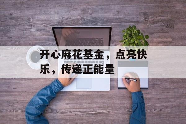 开心麻花基金，点亮快乐，传递正能量