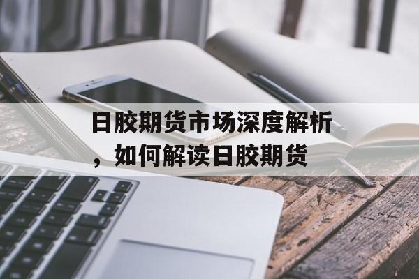 日胶期货市场深度解析，如何解读日胶期货