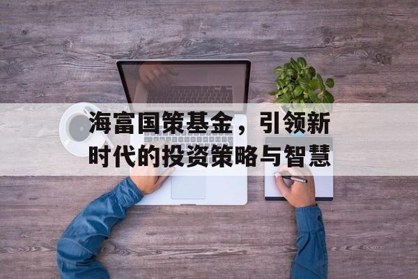 海富国策基金，引领新时代的投资策略与智慧