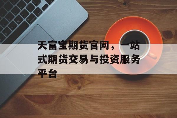 天富宝期货官网，一站式期货交易与投资服务平台
