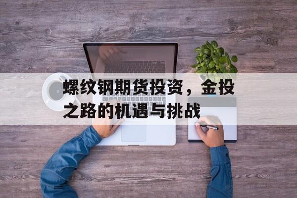 螺纹钢期货投资，金投之路的机遇与挑战