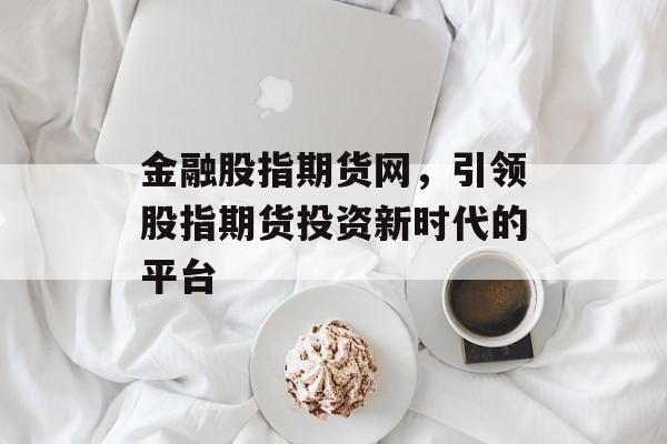 金融股指期货网，引领股指期货投资新时代的平台