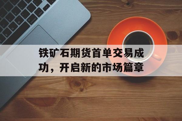 铁矿石期货首单交易成功，开启新的市场篇章
