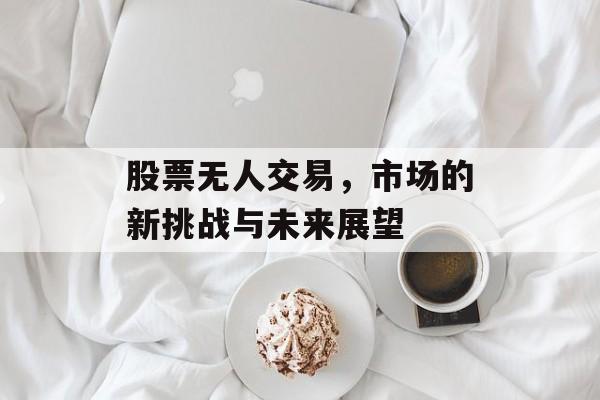 股票无人交易，市场的新挑战与未来展望