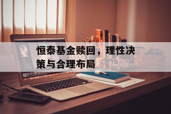 恒泰基金赎回，理性决策与合理布局