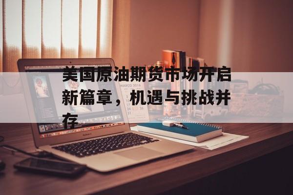 美国原油期货市场开启新篇章，机遇与挑战并存