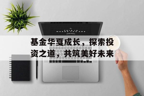 基金华戛成长，探索投资之道，共筑美好未来