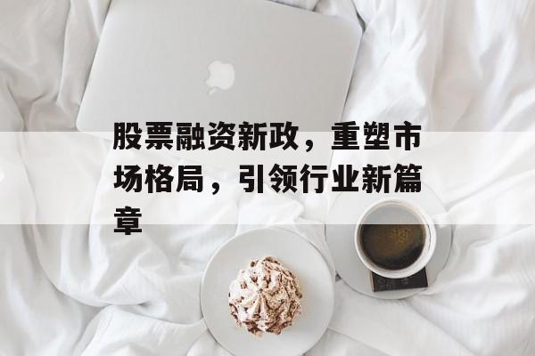 股票融资新政，重塑市场格局，引领行业新篇章