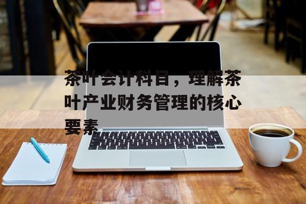 茶叶会计科目，理解茶叶产业财务管理的核心要素