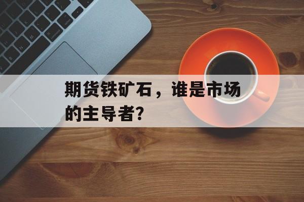 期货铁矿石，谁是市场的主导者？