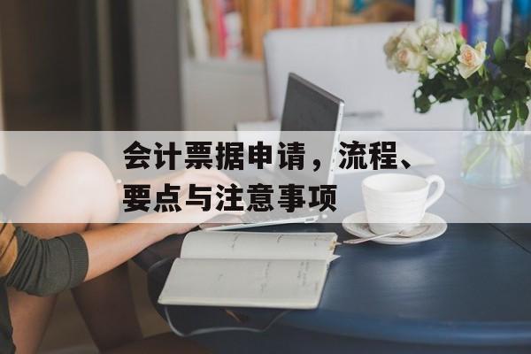 会计票据申请，流程、要点与注意事项