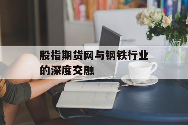 股指期货网与钢铁行业的深度交融
