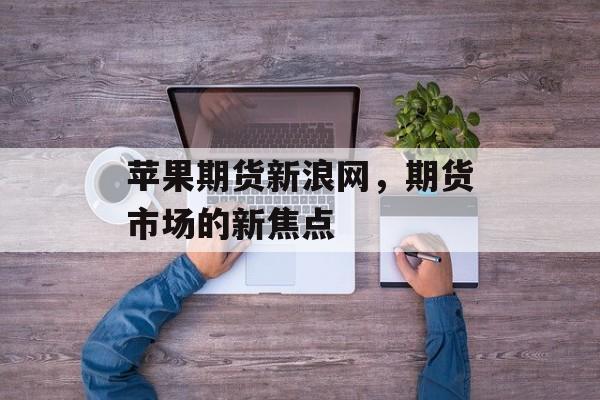 苹果期货新浪网，期货市场的新焦点