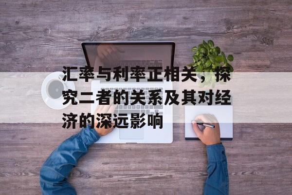 汇率与利率正相关，探究二者的关系及其对经济的深远影响