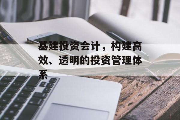 基建投资会计，构建高效、透明的投资管理体系