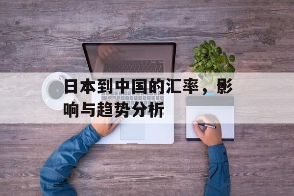 日本到中国的汇率，影响与趋势分析