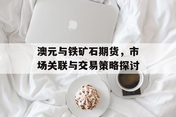 澳元与铁矿石期货，市场关联与交易策略探讨