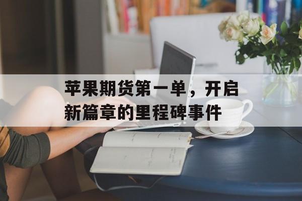 苹果期货第一单，开启新篇章的里程碑事件