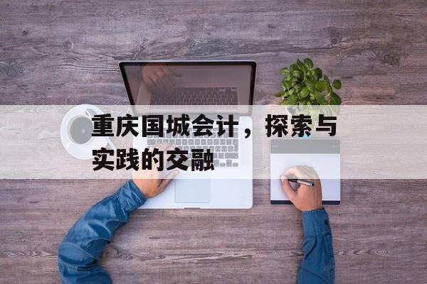 重庆国城会计，探索与实践的交融