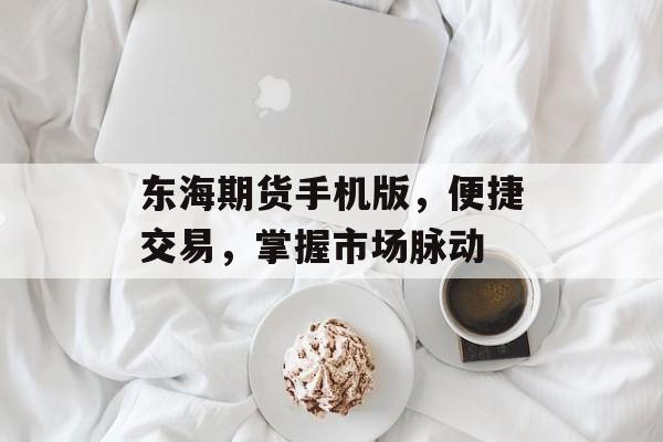 东海期货手机版，便捷交易，掌握市场脉动